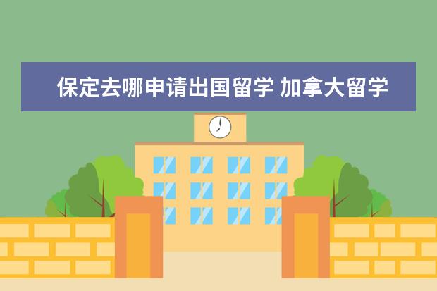 保定去哪申请出国留学 加拿大留学一年费用要多少了?