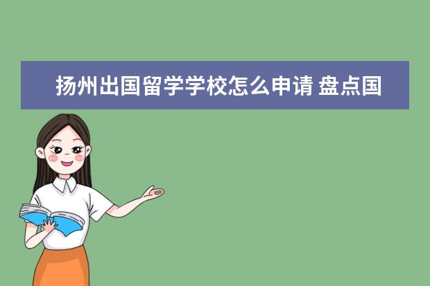 扬州出国留学学校怎么申请 盘点国内的出国留学中介以及如何选择留学中介 - 百...