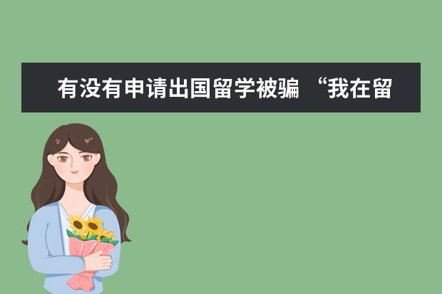 有没有申请出国留学被骗 “我在留学中介做了6年,亲手毁掉了3000多名留学生”...