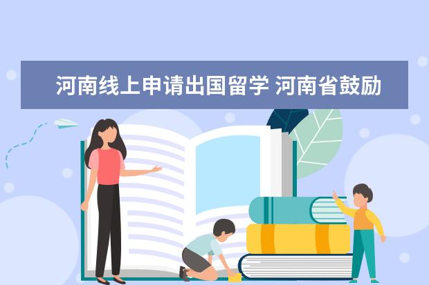 河南线上申请出国留学 河南省鼓励出国留学人员来我省工作的暂行规定 - 百...