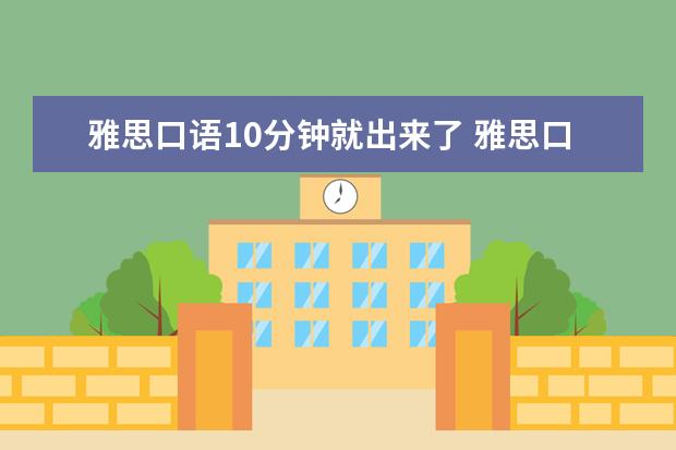 雅思口语10分钟就出来了 雅思口语只考了十分钟就出来了,是不是完了啊? - 百...