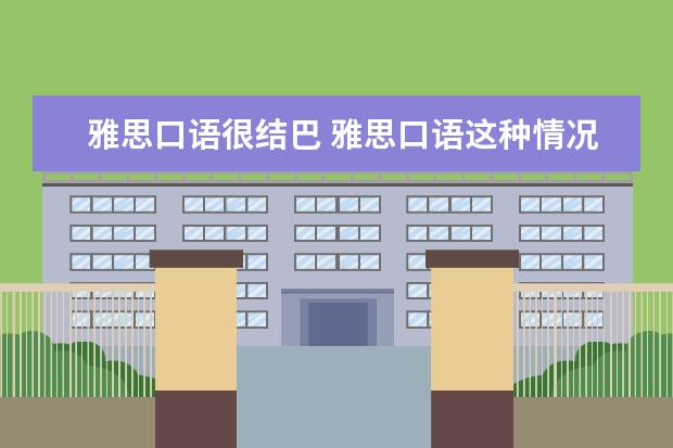 雅思口语很结巴 雅思口语这种情况大概多少分啊? 就感觉结结巴巴的 ...