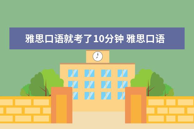 雅思口语就考了10分钟 雅思口语考了10分钟就出来了,不知道考得怎么样 - 百...