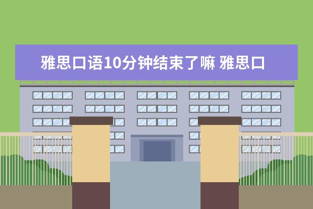 雅思口语10分钟结束了嘛 雅思口语考了10分钟就出来了,不知道考得怎么样 - 百...