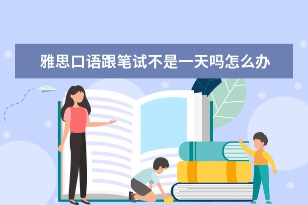 雅思口语跟笔试不是一天吗怎么办 雅思口语和笔试不同时间段,成绩会同一天出吗? - 百...