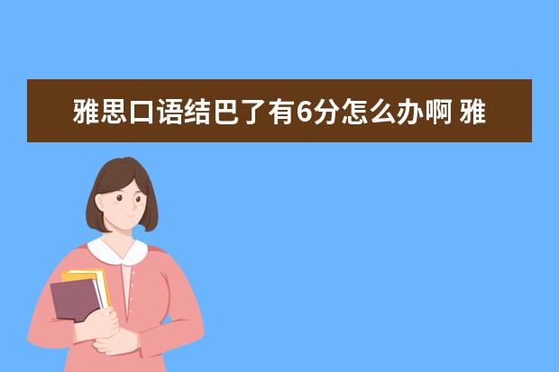 雅思口语结巴了有6分怎么办啊 雅思口语这种情况大概多少分啊? 就感觉结结巴巴的 ...