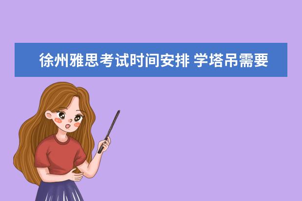 徐州雅思考试时间安排 学塔吊需要多久能学会?学费一般多少钱?