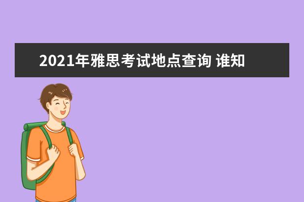 2021年雅思考试地点查询 谁知道2021的雅思考试时间?