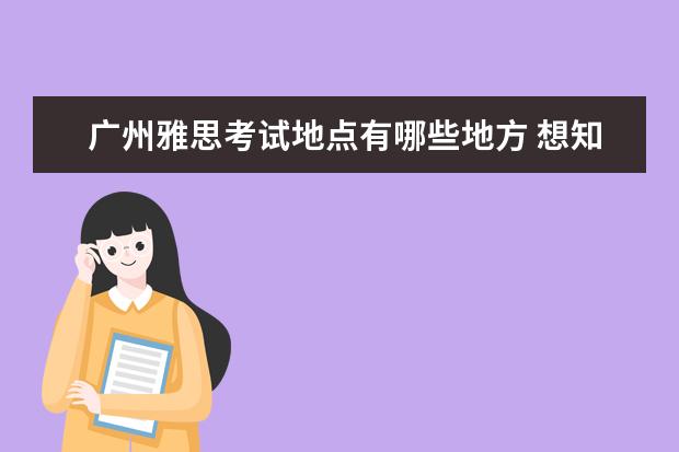 广州雅思考试地点有哪些地方 想知道:广州市 2021年广州雅思考场在哪?