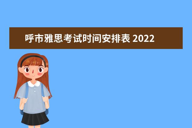 呼市雅思考试时间安排表 2022雅思考试时间一览表