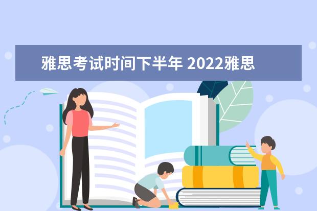 雅思考试时间下半年 2022雅思考试时间一览表