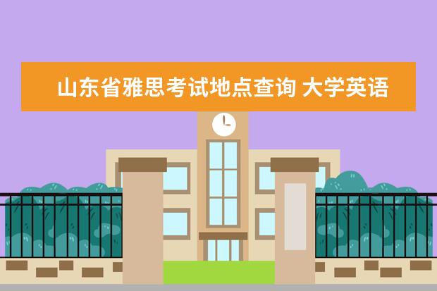 山东省雅思考试地点查询 大学英语四级考试报名时间是什么时候? 一年有几次 -...