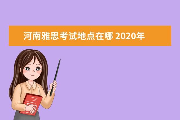 河南雅思考试地点在哪 2020年11月河南雅思考试报名时间