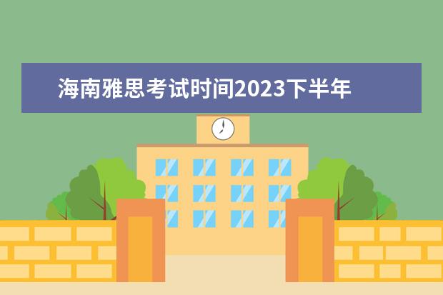 海南雅思考试时间2023下半年 雅思考试哪里的口语和写作评分高点?海南的海口市还...