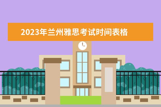 2023年兰州雅思考试时间表格 雅思考试时间2023年