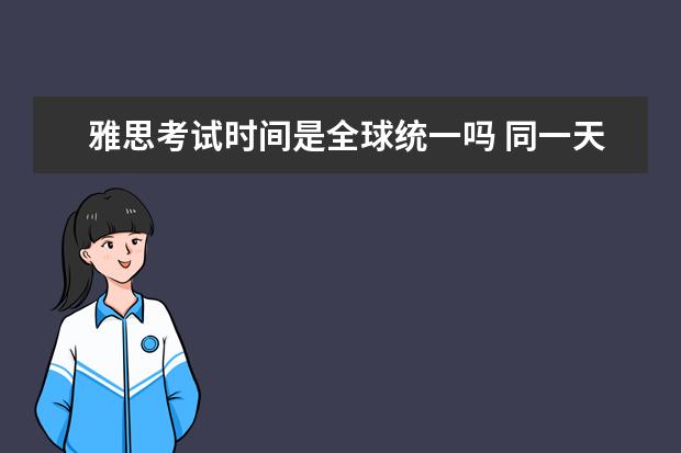 雅思考试时间是全球统一吗 同一天的雅思考试全世界的考题都一样吗