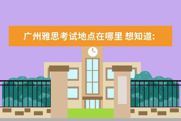 广州雅思考试地点在哪里 想知道:广州市 2021年广州雅思考场在哪?