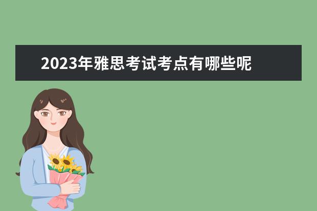 2023年雅思考试考点有哪些呢 2023雅思考试时间一览表