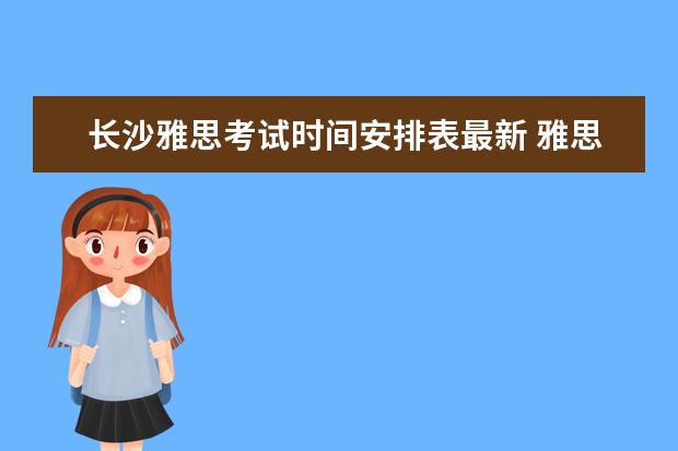 长沙雅思考试时间安排表最新 雅思2021考试安排具体时间是?