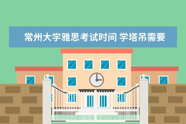 常州大学雅思考试时间 学塔吊需要多久能学会?学费一般多少钱?