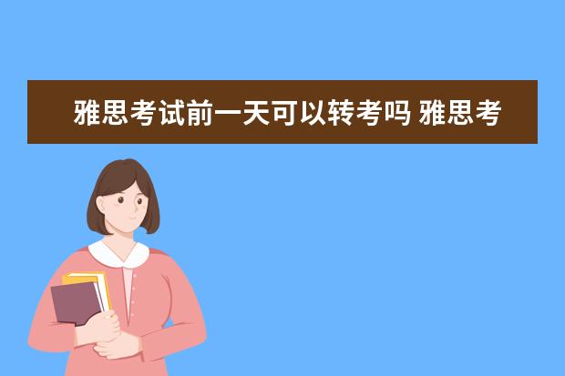 雅思考试前一天可以转考吗 雅思考试准考证打印成两页可以么?