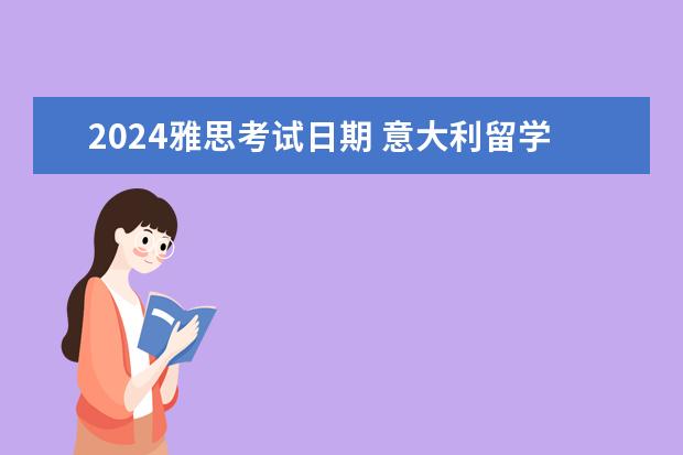 2024雅思考试日期 意大利留学信息:2023/2024学年计划生招生开始 - 百...