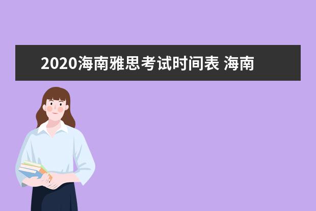 2020海南雅思考试时间表 海南2020年12月雅思考试流程有哪些?