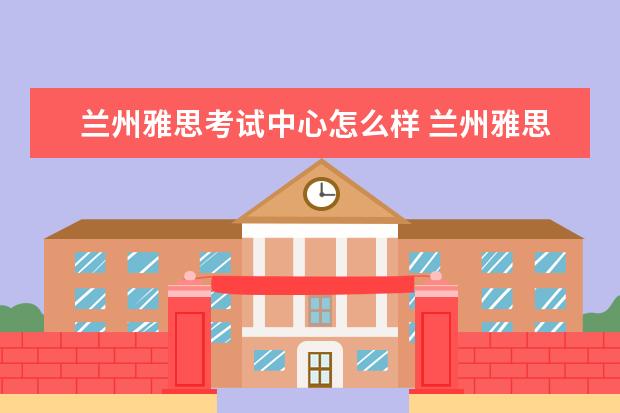 兰州雅思考试中心怎么样 兰州雅思考点及地址