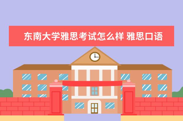 东南大学雅思考试怎么样 雅思口语考了10分钟就出来了,不知道考得怎么样 - 百...