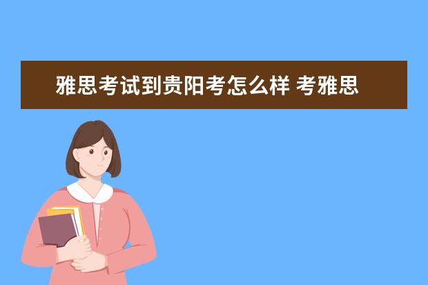 雅思考试到贵阳考怎么样 考雅思 是在武汉考还是在 郑州 贵阳或是其他的哪些...