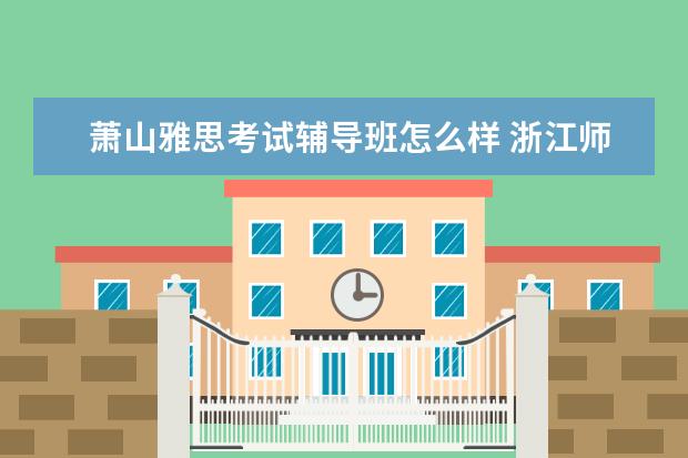 萧山雅思考试辅导班怎么样 浙江师范大学怎么样