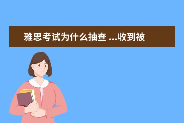 雅思考试为什么抽查 ...收到被雅思成绩被检查的邮件了,很想知道被抽查的...