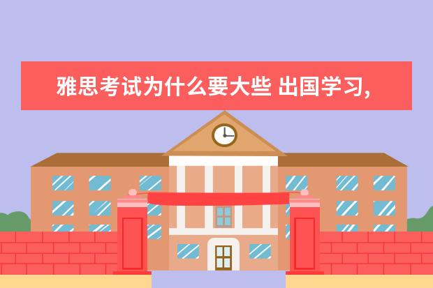 雅思考试为什么要大些 出国学习,雅思考试是必须的吗?为什么要考雅思?雅思...