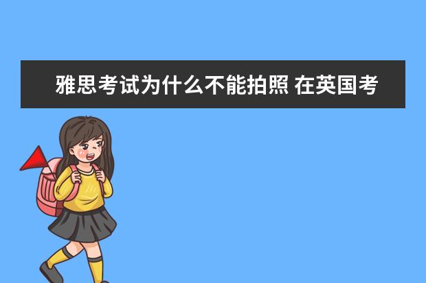 雅思考试为什么不能拍照 在英国考雅思和在中国考雅思的区别是什么