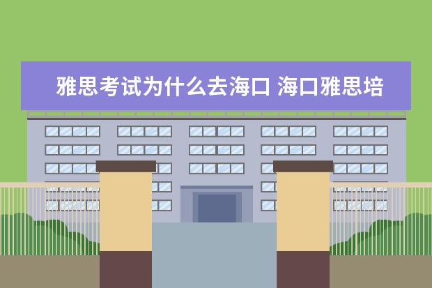 雅思考试为什么去海口 海口雅思培训哪家好?大家帮忙推荐一下。如果能告诉...