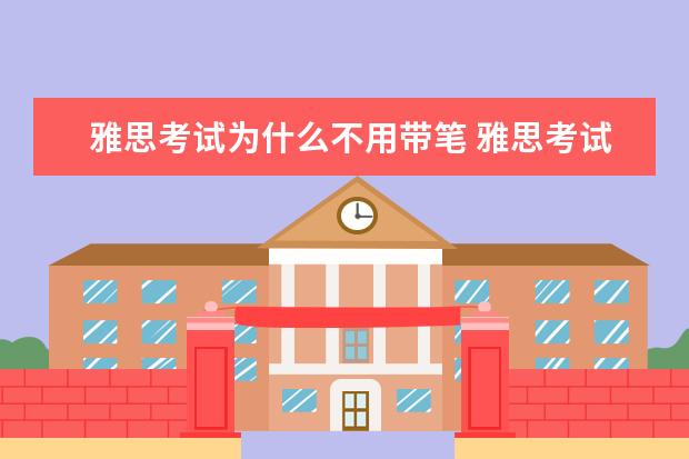 雅思考试为什么不用带笔 雅思考试是不是会发笔?所有答题都是用铅笔吗? - 百...