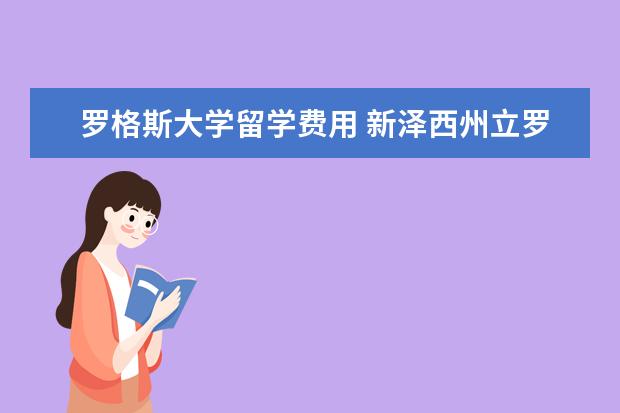 罗格斯大学留学费用 新泽西州立罗格斯大学2021年本科留学费用