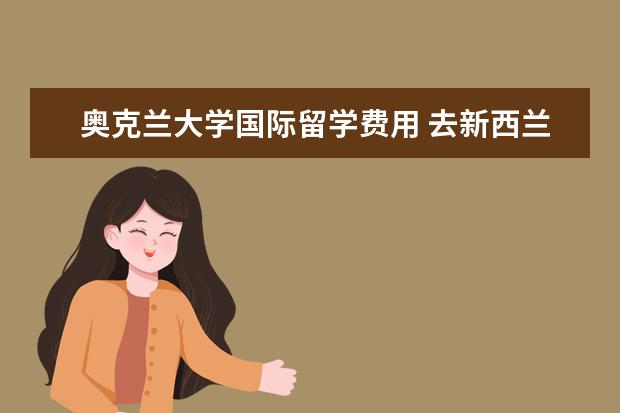 奥克兰大学国际留学费用 去新西兰留学的费用相比较是比较低的,那奥克兰大学...