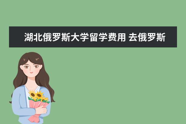 湖北俄罗斯大学留学费用 去俄罗斯,签证,需要多钱?