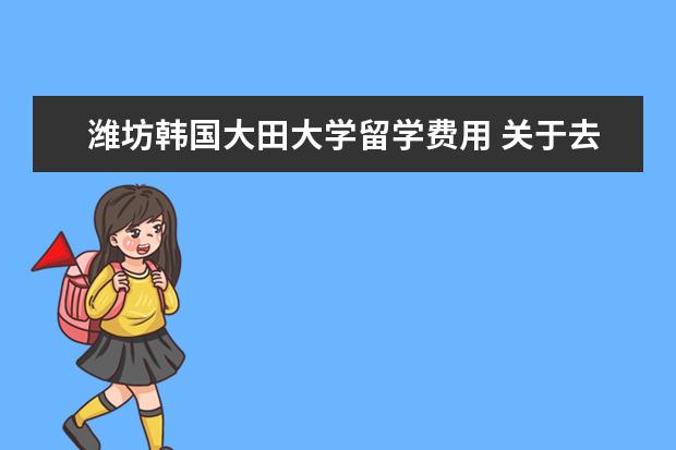 潍坊韩国大田大学留学费用 关于去韩国留学的基本问题