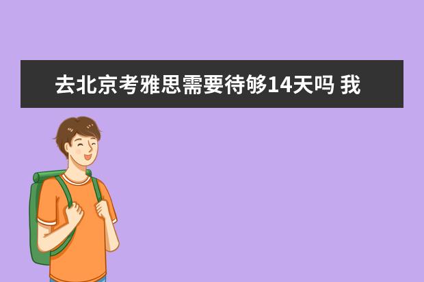 去北京考雅思需要待够14天吗 我已经考了两次雅思了,每次都是成绩比较平均,5分左右的状...