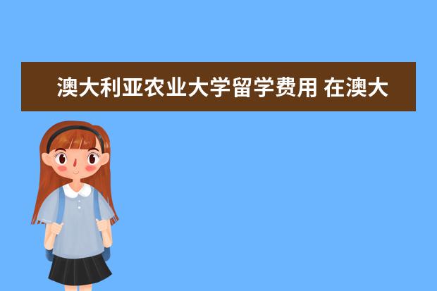 澳大利亚农业大学留学费用 在澳大利亚留学各阶段要花费多少钱?