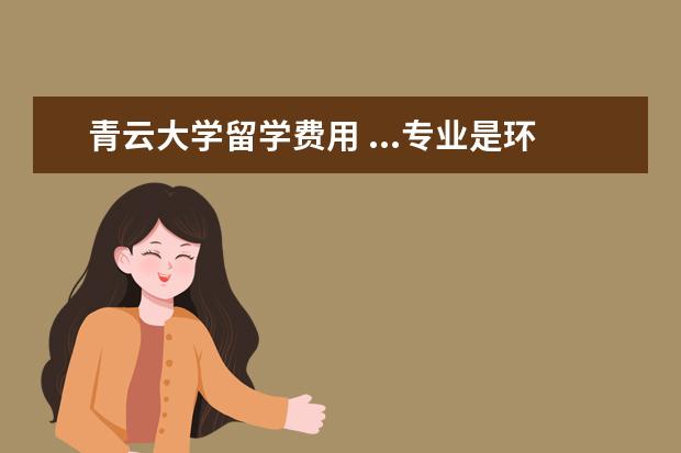 青云大学留学费用 ...专业是环境艺术设计。不知道去韩国留学,需要什么...