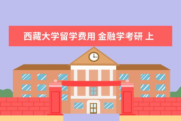 西藏大学留学费用 金融学考研 上外和上海对外贸易的比较