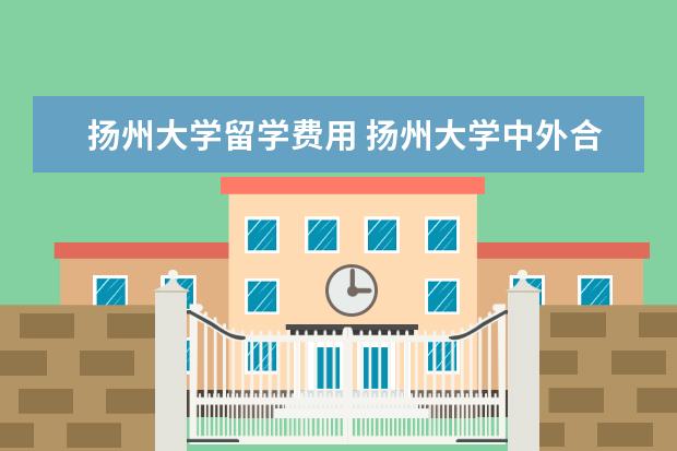 扬州大学留学费用 扬州大学中外合作办学在哪个校区?