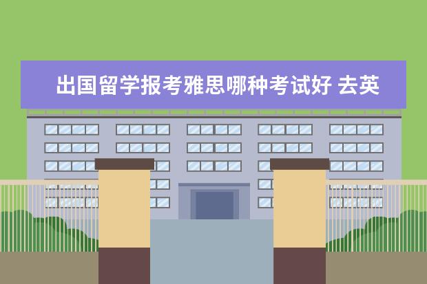 出国留学报考雅思哪种考试好 去英国留学,到底应该报名哪种雅思考试?