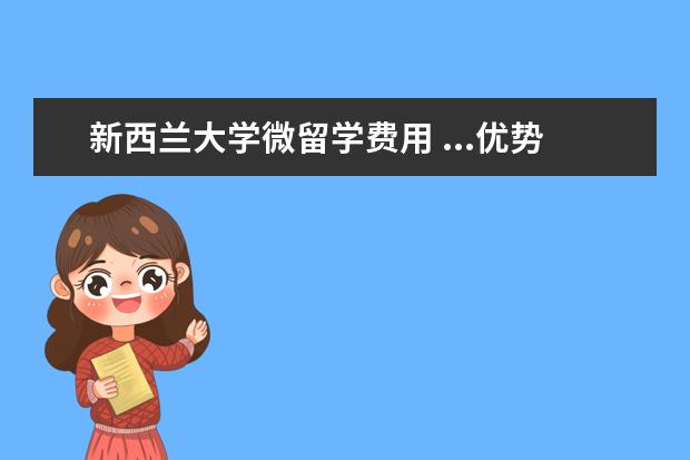 新西兰大学微留学费用 ...优势受到众多留学生欢迎,那新西兰大学硕士学费需...