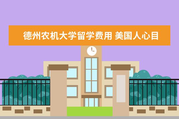 德州农机大学留学费用 美国人心目中的美国大学排名是怎样的