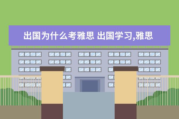 出国为什么考雅思 出国学习,雅思考试是必须的吗?为什么要考雅思?雅思...