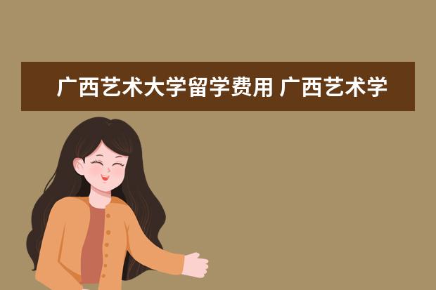 广西艺术大学留学费用 广西艺术学院学费多少